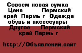 Совсем новая сумка › Цена ­ 500 - Пермский край, Пермь г. Одежда, обувь и аксессуары » Другое   . Пермский край,Пермь г.